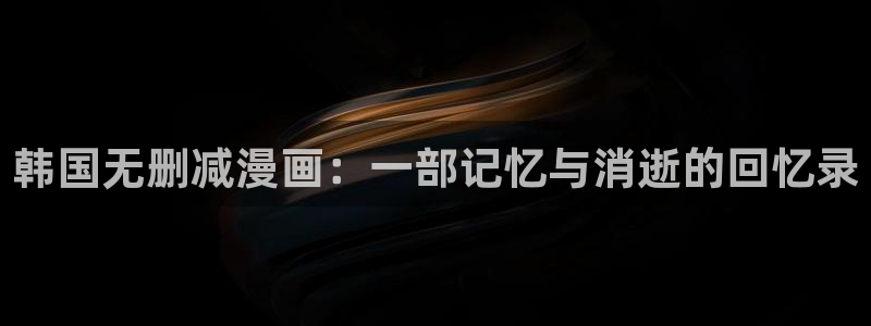 yy漫画破解版无限金币：韩国无删减漫画：一部记忆与消逝的回忆录